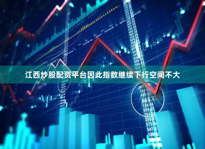 江西炒股配资平台因此指数继续下行空间不大