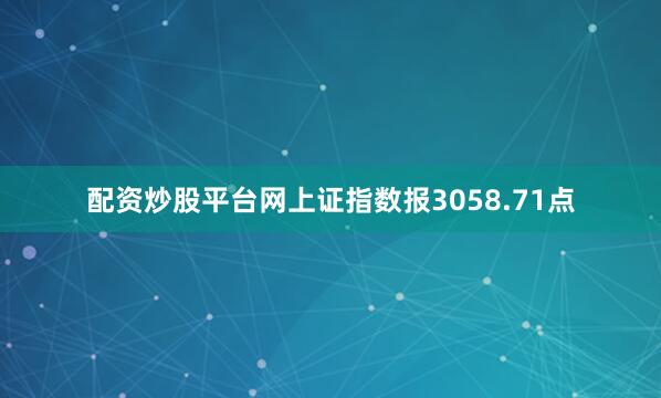 配资炒股平台网上证指数报3058.71点
