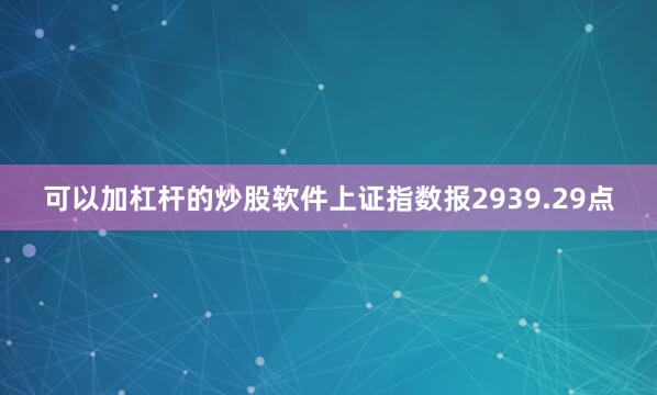 可以加杠杆的炒股软件上证指数报2939.29点