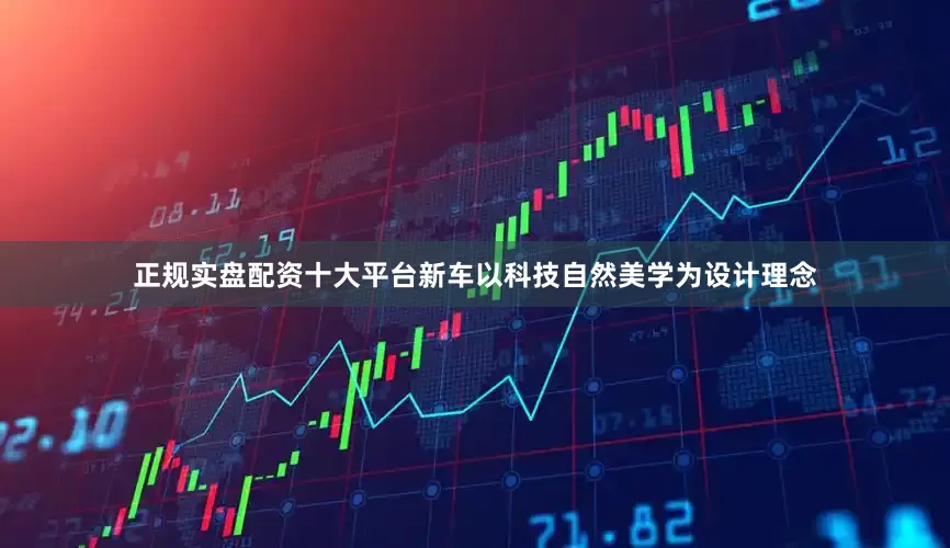 正规实盘配资十大平台新车以科技自然美学为设计理念