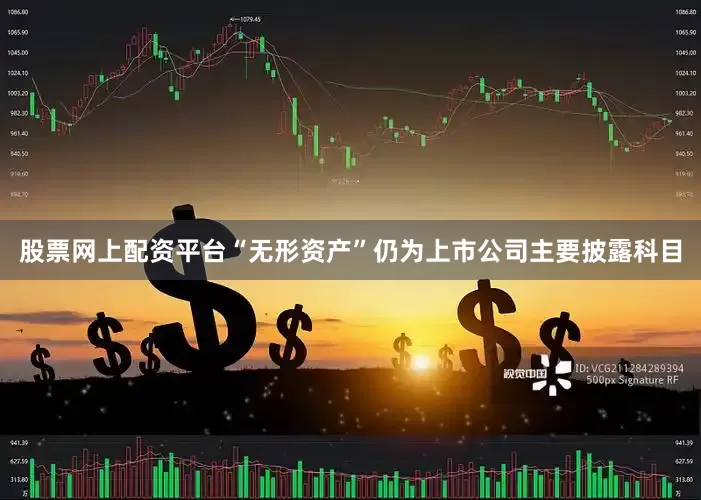 股票网上配资平台“无形资产”仍为上市公司主要披露科目