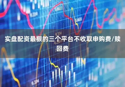 实盘配资最狠的三个平台不收取申购费/赎回费