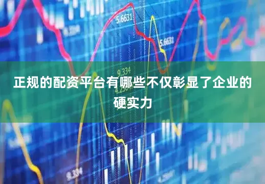 正规的配资平台有哪些不仅彰显了企业的硬实力