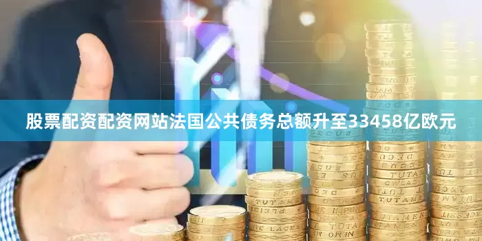 股票配资配资网站法国公共债务总额升至33458亿欧元