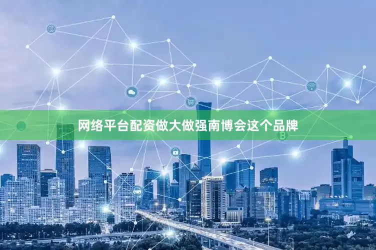 网络平台配资做大做强南博会这个品牌