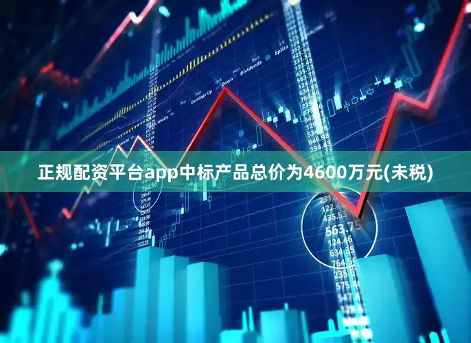 正规配资平台app中标产品总价为4600万元(未税)