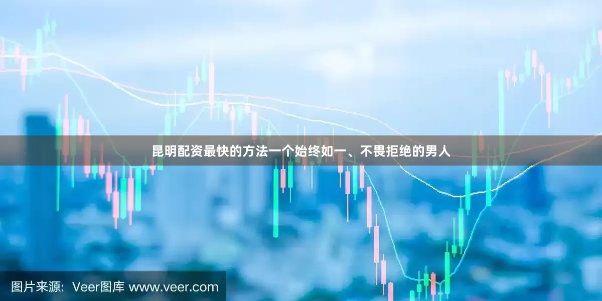 昆明配资最快的方法一个始终如一、不畏拒绝的男人