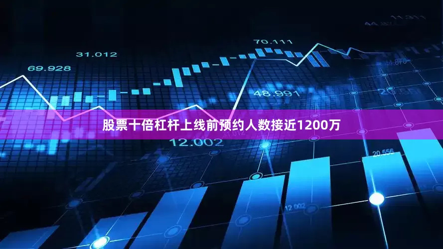 股票十倍杠杆上线前预约人数接近1200万