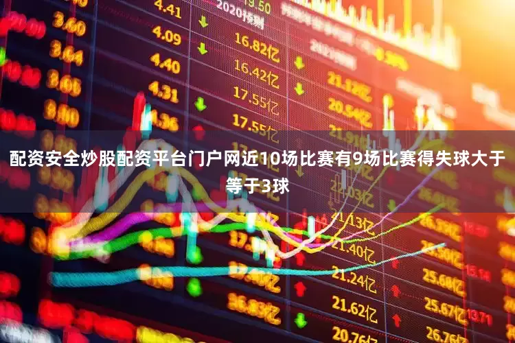 配资安全炒股配资平台门户网近10场比赛有9场比赛得失球大于等于3球