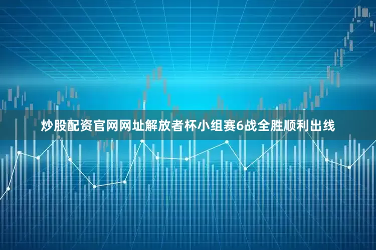 炒股配资官网网址解放者杯小组赛6战全胜顺利出线
