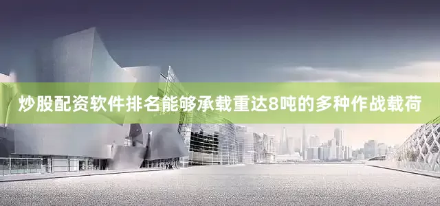 炒股配资软件排名能够承载重达8吨的多种作战载荷
