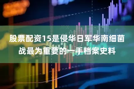 股票配资15是侵华日军华南细菌战最为重要的一手档案史料