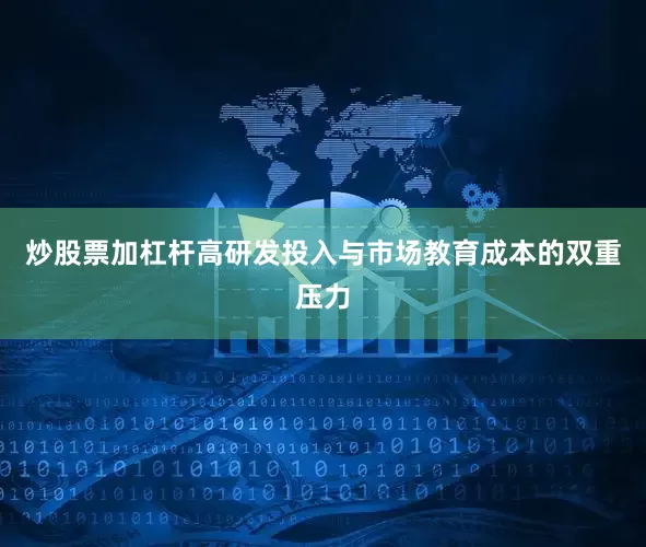 炒股票加杠杆高研发投入与市场教育成本的双重压力