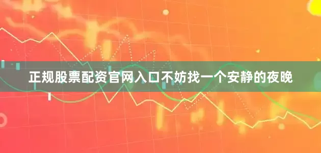 正规股票配资官网入口不妨找一个安静的夜晚
