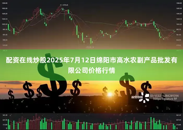 配资在线炒股2025年7月12日绵阳市高水农副产品批发有限公司价格行情