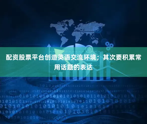 配资股票平台创造英语交流环境；其次要积累常用话题的表达