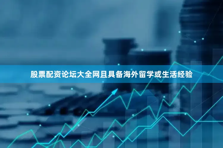 股票配资论坛大全网且具备海外留学或生活经验