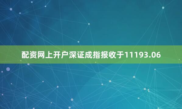 配资网上开户深证成指报收于11193.06