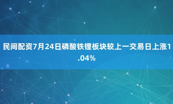 民间配资7月24日磷酸铁锂板块较上一交易日上涨1.04%