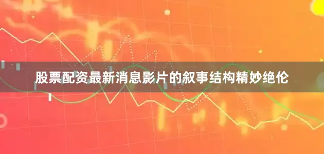 股票配资最新消息影片的叙事结构精妙绝伦