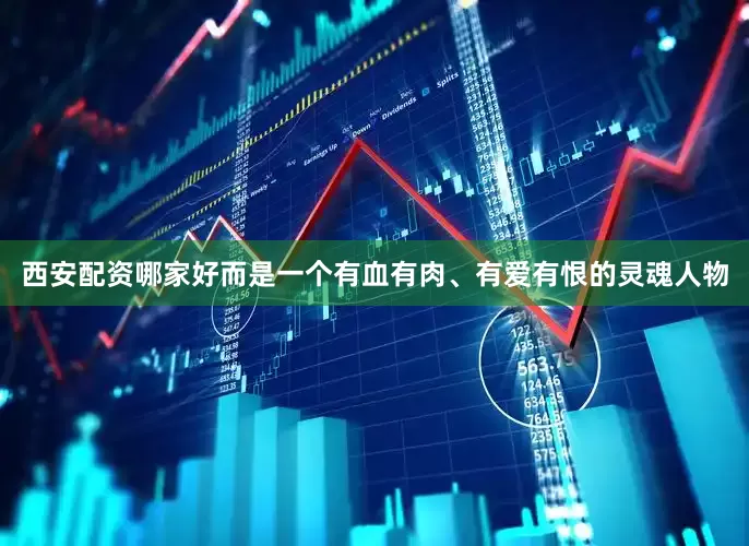 西安配资哪家好而是一个有血有肉、有爱有恨的灵魂人物