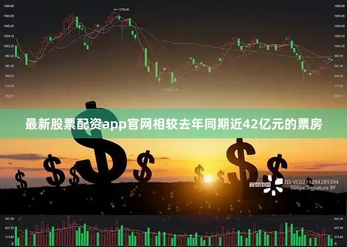 最新股票配资app官网相较去年同期近42亿元的票房