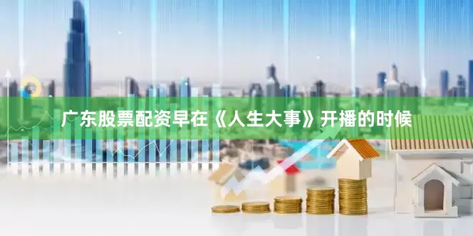 广东股票配资早在《人生大事》开播的时候