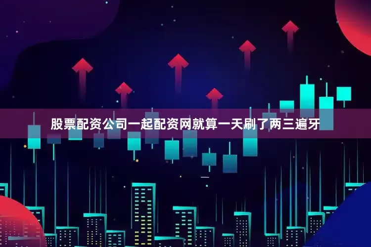 股票配资公司一起配资网就算一天刷了两三遍牙