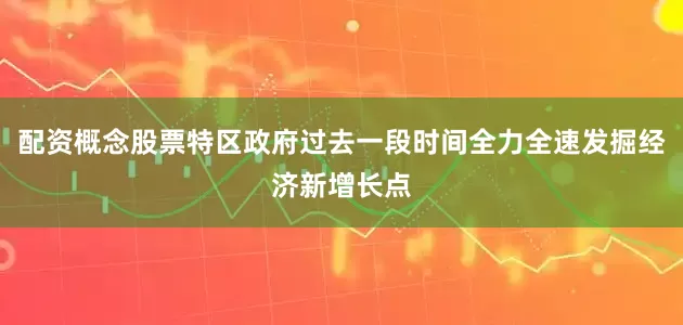 配资概念股票特区政府过去一段时间全力全速发掘经济新增长点