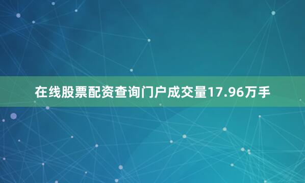 在线股票配资查询门户成交量17.96万手