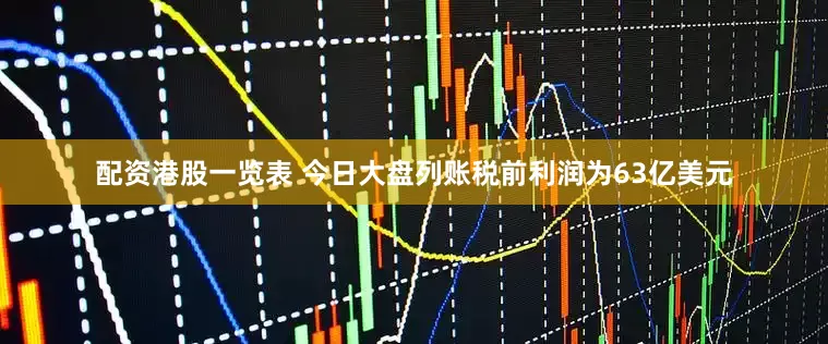 配资港股一览表 今日大盘列账税前利润为63亿美元