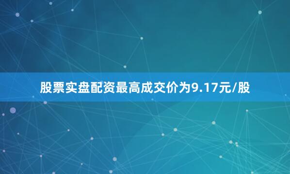 股票实盘配资最高成交价为9.17元/股