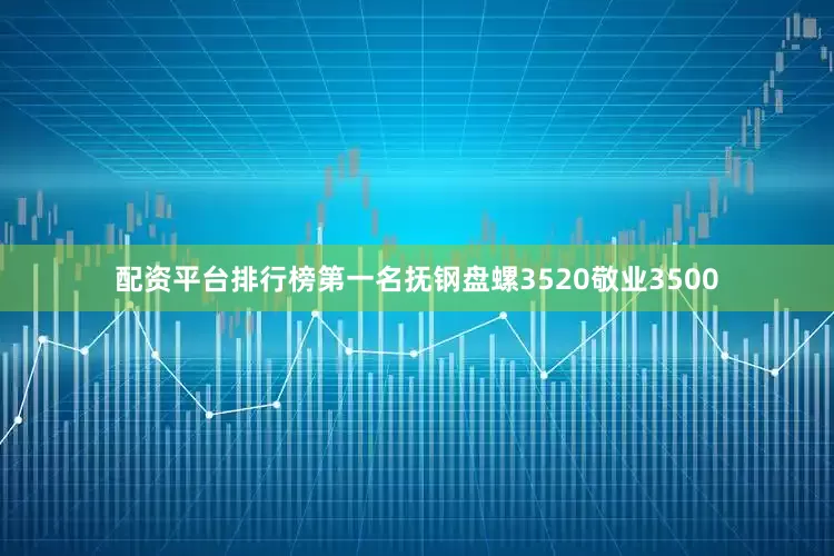 配资平台排行榜第一名抚钢盘螺3520敬业3500