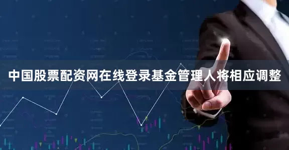 中国股票配资网在线登录基金管理人将相应调整