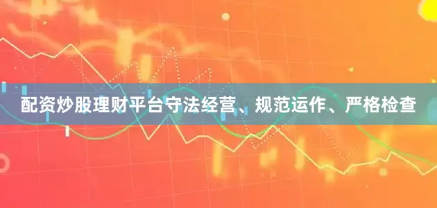 配资炒股理财平台守法经营、规范运作、严格检查
