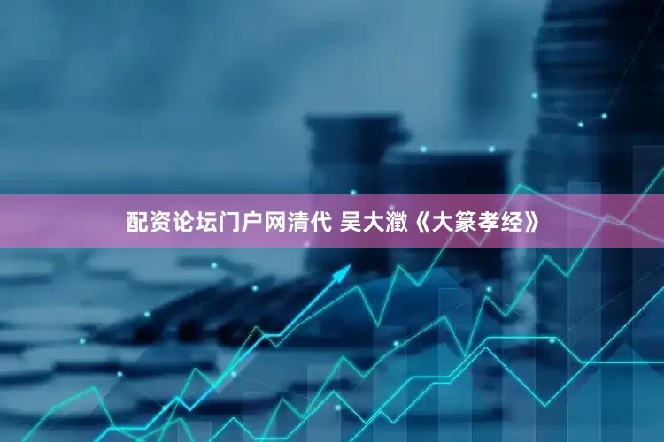 配资论坛门户网清代 吴大瀓《大篆孝经》