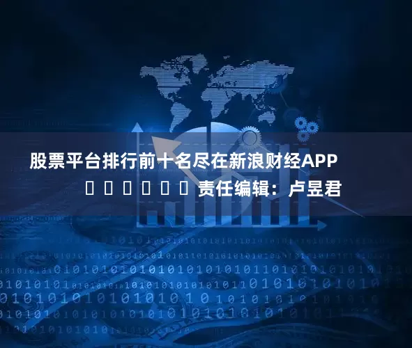 股票平台排行前十名尽在新浪财经APP            						责任编辑：卢昱君