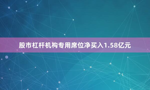股市杠杆机构专用席位净买入1.58亿元