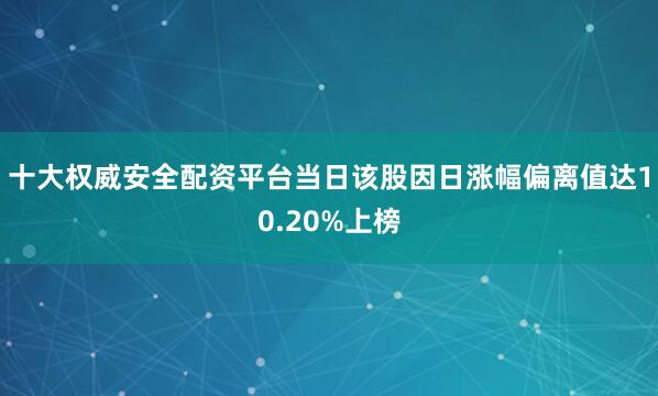 十大权威安全配资平台当日该股因日涨幅偏离值达10.20%上榜