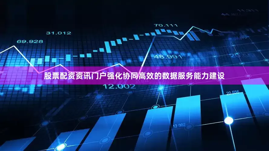 股票配资资讯门户强化协同高效的数据服务能力建设