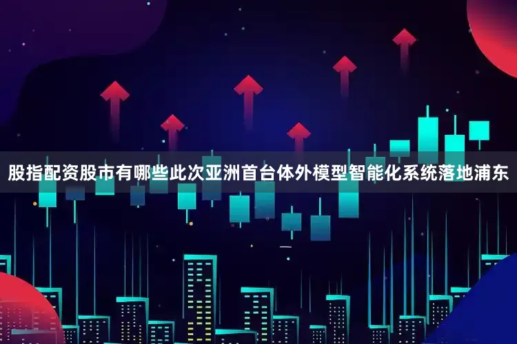 股指配资股市有哪些此次亚洲首台体外模型智能化系统落地浦东