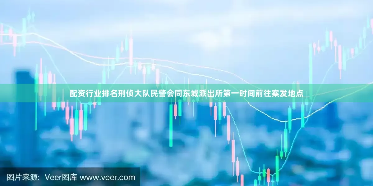 配资行业排名刑侦大队民警会同东城派出所第一时间前往案发地点