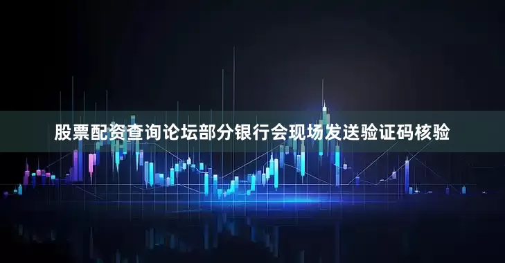 股票配资查询论坛部分银行会现场发送验证码核验