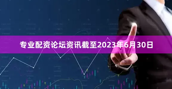 专业配资论坛资讯截至2023年6月30日