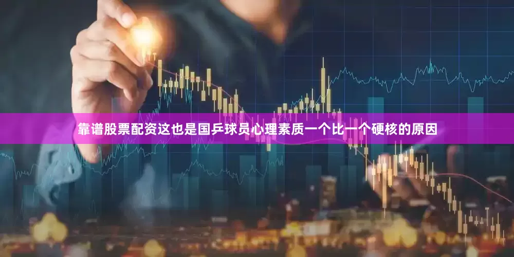 靠谱股票配资这也是国乒球员心理素质一个比一个硬核的原因