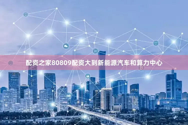 配资之家80809配资大到新能源汽车和算力中心
