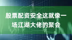 股票配资安全这就像一场江湖大佬的聚会