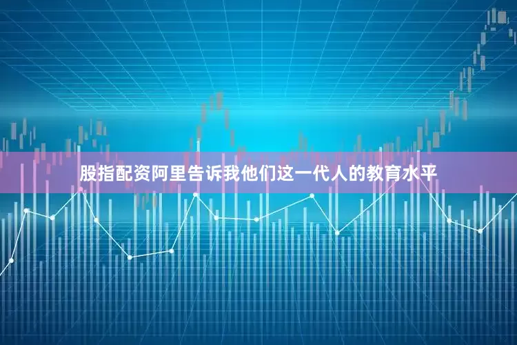 股指配资阿里告诉我他们这一代人的教育水平
