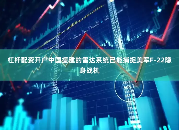 杠杆配资开户中国援建的雷达系统已能捕捉美军F-22隐身战机