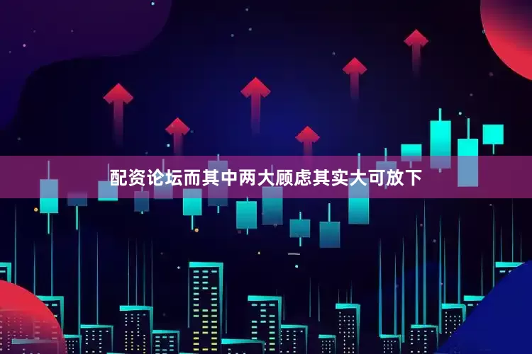 配资论坛而其中两大顾虑其实大可放下